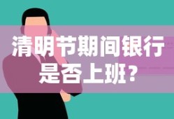 清明节期间银行是否上班？