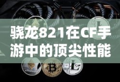 骁龙821在CF手游中的顶尖性能表现