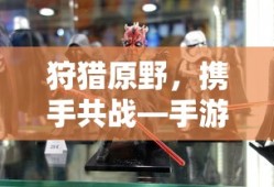 手游组队狩猎解析，狩猎原野，携手共战