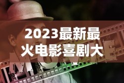 2023最新最火电影喜剧大全