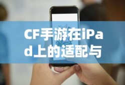 CF手游iPad完美融合，射击游戏的极致体验