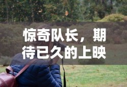 惊奇队长，期待已久的上映时刻揭晓