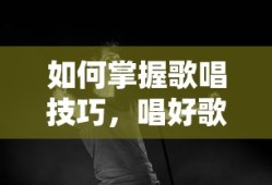 掌握歌唱技巧，唱好歌的秘诀
