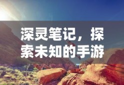 深灵笔记，探索未知的手游之旅