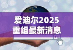 爱迪尔2025重组最新消息新闻