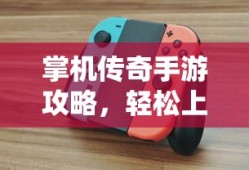 掌机传奇手游攻略，轻松上手，畅享极致游戏乐趣