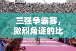 三强争霸赛，激烈角逐的比赛场地揭秘