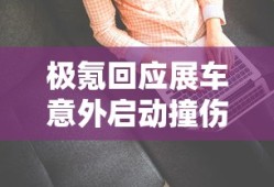 极氪回应展车意外启动撞伤5人视频