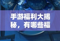 手游福利大揭秘，哪些手游福利值得一试？