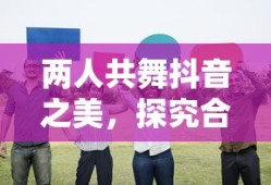 抖音之美，双人共舞的魅力与影响探究