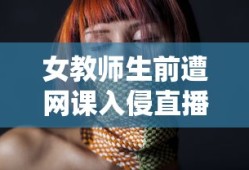 女教师生前遭网课入侵直播录屏曝光