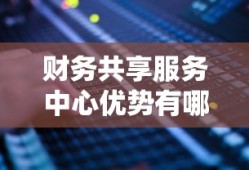 财务共享服务中心优势有哪些