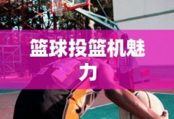 篮球投篮机的魅力与挑战，篮球投篮机的魅力与竞技挑战