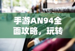 手游AN94全面攻略，玩转游戏技巧与策略指南