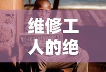 维修工人的绝遇视频完整版