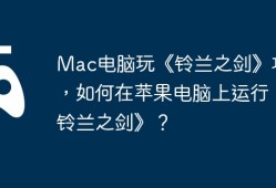 Mac电脑玩《铃兰之剑》攻略，如何在苹果电脑上运行《铃兰之剑》？