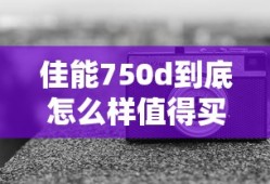 佳能750d到底怎么样值得买吗