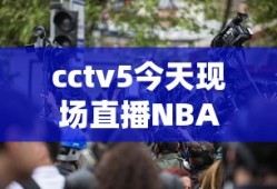 cctv5今天现场直播NBA