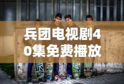 兵团电视剧40集免费播放下载