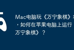 Mac电脑玩《万宁象棋》攻略，如何在苹果电脑上运行《万宁象棋》？