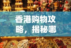 香港购物攻略，揭秘实惠购物地点秘籍