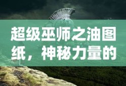 超级巫师之油图纸，神秘力量的传承与探索，超级巫师之油图纸，神秘力量的传承与探索之旅