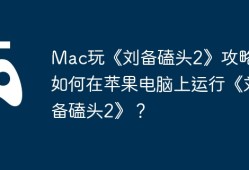 Mac玩《刘备磕头2》攻略，如何在苹果电脑上运行《刘备磕头2》？