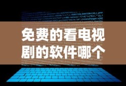 免费的看电视剧的软件哪个好