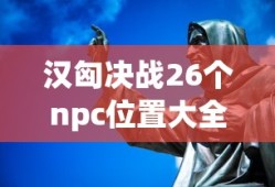 汉匈决战26个npc位置大全
