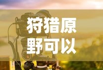 手游狩猎原野可组队攻略