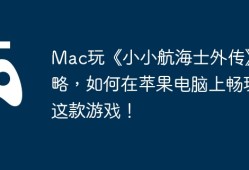 Mac玩《小小航海士外传》攻略，如何在苹果电脑上畅玩这款游戏！
