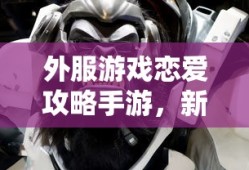 外服游戏恋爱攻略手游，新手到高手全方位指南
