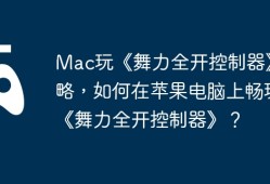 Mac玩《舞力全开控制器》攻略，如何在苹果电脑上畅玩《舞力全开控制器》？