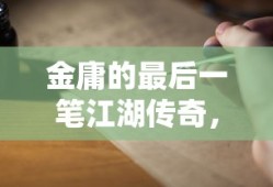 金庸封笔之作，最后的江湖传奇