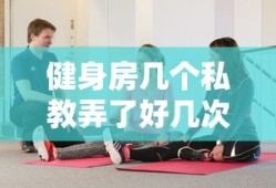 健身房几个私教弄了好几次正常吗