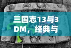 三国志13与3DM，经典与创新融合的探索之旅