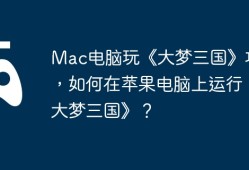 Mac电脑玩《大梦三国》攻略，如何在苹果电脑上运行《大梦三国》？