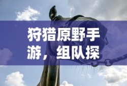 狩猎原野手游，组队探险的乐趣与挑战之旅