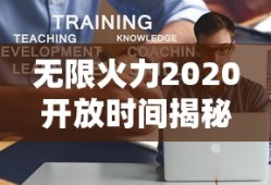 无限火力2020开放时间揭秘