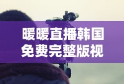 暖暖直播韩国免费完整版视频在线观看
