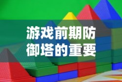 游戏中前期防御塔的重要性与策略运用，游戏前期防御塔的重要性及策略运用攻略