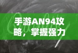 手游AN94攻略，掌握强力武器的秘诀