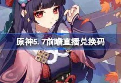 原神5.7前瞻直播兑换码-原神5.7直播兑换码是什么