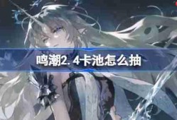 鸣潮2.4卡池怎么抽-鸣潮2.4卡池抽取推荐