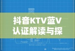 抖音KTV蓝V认证解读与探讨