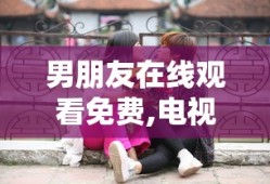 男朋友在线观看免费,电视剧