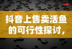 抖音上售卖活鱼的可行性探讨，真相解析