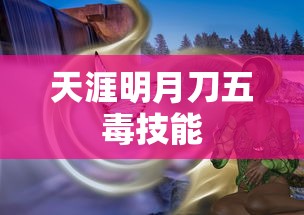 天涯明月刀五毒技能深度解析，天涯明月刀五毒技能全面解析  第1张