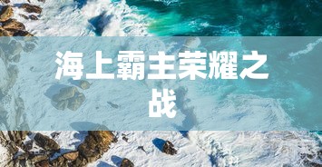 巅峰战舰，海上的霸主，巅峰战舰，海上霸主的荣耀之战  第1张