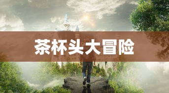 茶杯头大冒险，一场梦幻之旅的探寻，茶杯头大冒险，梦幻之旅的探寻之旅  第1张
